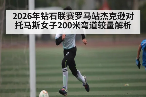2026年钻石联赛罗马站杰克逊对托马斯女子200米弯道较量解析